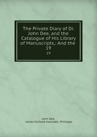 The Private Diary of Dr. John Dee, and the Catalogue of His Library of Manuscripts,: And the .. 19
