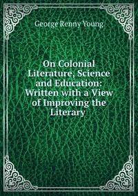 On Colonial Literature, Science and Education: Written with a View of Improving the Literary .