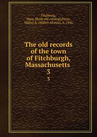 The old records of the town of Fitchburgh, Massachusetts . 3