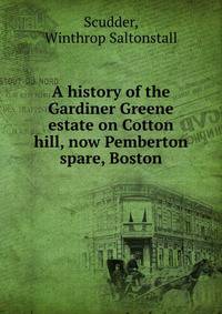 A history of the Gardiner Greene estate on Cotton hill, now Pemberton spare, Boston