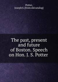 The past, present and future of Boston. Speech on Hon. J. S. Potter