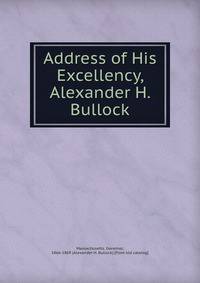 Address of His Excellency, Alexander H. Bullock