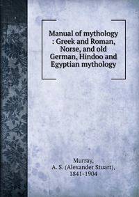 Manual of mythology : Greek and Roman, Norse, and old German, Hindoo and Egyptian mythology