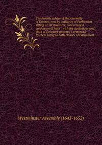 The humble advice of the Assembly of Divines, now by authority of Parliament sitting at Westminster, concerning a confession of faith : with the quotations and texts of Scripture annexed ; presented by them lately to both Houses of Parliament