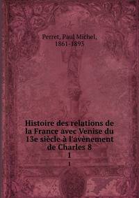 Histoire des relations de la France avec Venise du 13e si?cle ? l'av?nement de Charles 8