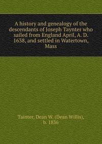 A history and genealogy of the descendants of Joseph Taynter who sailed from England April, A. D. 1638, and settled in Watertown, Mass.