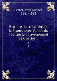 Histoire des relations de la France avec Venise du 13e si?cle ? l'av?nement de Charles 8