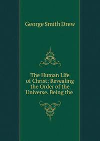 The Human Life of Christ: Revealing the Order of the Universe. Being the .
