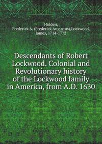Descendants of Robert Lockwood. Colonial and Revolutionary history of the Lockwood family in America, from A.D. 1630