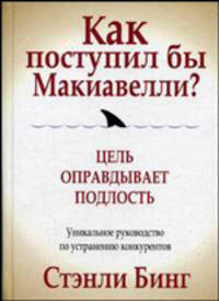 Как поступил бы Макиавелли? Цель оправдывает подлость. Уникальное руководство по устранению конкурентов