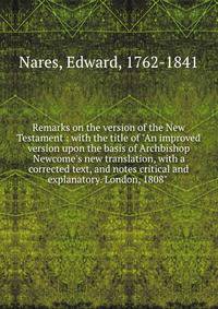 Remarks on the version of the New Testament : with the title of "An improved version upon the basis of Archbishop Newcome's new translation, with a corrected text, and notes critical and explanatory. London, 1808" .