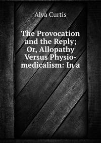 The Provocation and the Reply; Or, Allopathy Versus Physio-medicalism: In a .