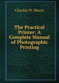 The Practical Printer: A Complete Manual of Photographic Printing