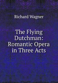 The Flying Dutchman: Romantic Opera in Three Acts