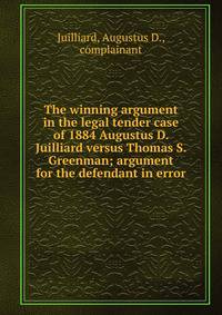 The winning argument in the legal tender case of 1884 Augustus D. Juilliard versus Thomas S. Greenman; argument for the defendant in error