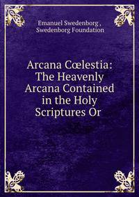 Arcana C?lestia: The Heavenly Arcana Contained in the Holy Scriptures Or .