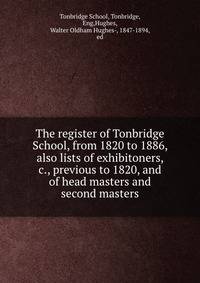 The register of Tonbridge School, from 1820 to 1886, also lists of exhibitoners, &amp;c., previous to 1820, and of head masters and second masters