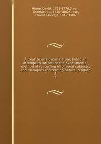 A treatise on human nature. being an attempt to introduce the experimental method of reasoning into moral subjects; and dialogues concerning natural religion Volume 1