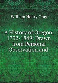 A History of Oregon, 1792-1849: Drawn from Personal Observation and .
