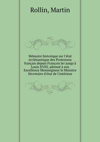 M?moire historique sur l'?tat eccl?siastique des Protestans fran?ais depuis Fran?ois ler jusqu'? Louis XVIII, adress? ? son Excellence Monseigneur le Ministre S?cretaire d'?tat de l'int?rieur