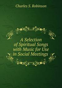 A Selection of Spiritual Songs with Music for Use in Social Meetings .