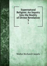 Supernatural Religion: An Inquiry Into the Reality of Divine Revelation. 3