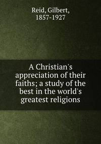 A Christian's appreciation of their faiths; a study of the best in the world's greatest religions