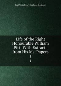 Life of the Right Honourable William Pitt: With Extracts from His Ms. Papers. 1