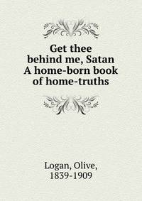 Get thee behind me, Satan A home-born book of home-truths