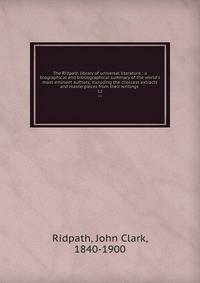The Ridpath library of universal literature : a biographical and bibliographical summary of the world's most eminent authors, including the choicest extracts and masterpieces from their writings .