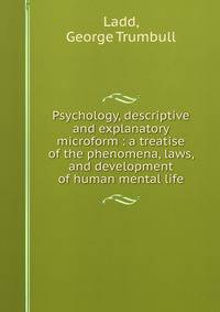 Psychology, descriptive and explanatory microform : a treatise of the phenomena, laws, and development of human mental life