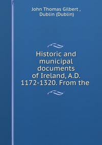 Historic and municipal documents of Ireland, A.D. 1172-1320. From the .