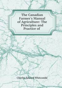 The Canadian Farmer's Manual of Agriculture: The Principles and Practice of .