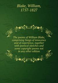 The poems of William Blake, comprising Songs of innocence and of experience, together with poetical sketches and some copyright poems not in any other edition