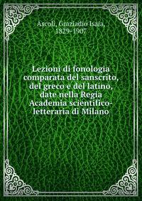 Lezioni di fonologia comparata del sanscrito, del greco e del latino, date nella Regia Academia scientifico-letteraria di Milano