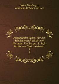 Ausgewahlte Reden. Fur den Schulgebrauch erklart von Hermann Frohberger. 2. Aufl., bearb. von Gustav Gebauer