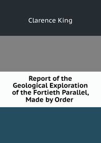 Report of the Geological Exploration of the Fortieth Parallel, Made by Order .