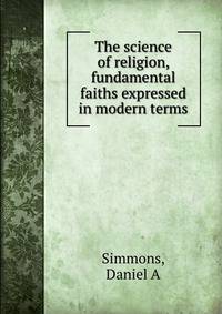 The science of religion, fundamental faiths expressed in modern terms