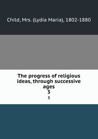 The progress of religious ideas, through successive ages. 3