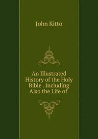 An Illustrated History of the Holy Bible . Including Also the Life of .