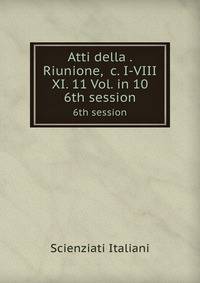 Atti della . Riunione, &c. I-VIII & XI. 11 Vol. in 10. 6th session