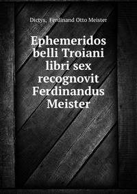 Ephemeridos belli Troiani libri sex recognovit Ferdinandus Meister