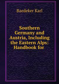 Southern Germany and Austria, Including the Eastern Alps: Handbook for .