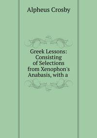 Greek Lessons: Consisting of Selections from Xenophon's Anabasis, with a .