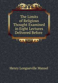 The Limits of Religious Thought Examined in Eight Lectures Delivered Before .