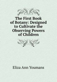 The First Book of Botany: Designed to Cultivate the Observing Powers of Children
