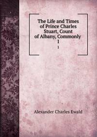 The Life and Times of Prince Charles Stuart, Count of Albany, Commonly .. 1