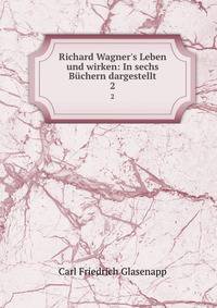 Richard Wagner's Leben und wirken: In sechs B?chern dargestellt