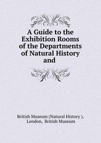 A Guide to the Exhibition Rooms of the Departments of Natural History and .
