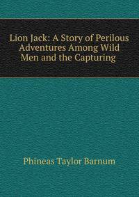 Lion Jack: A Story of Perilous Adventures Among Wild Men and the Capturing .
